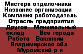 Мастера-отделочники › Название организации ­ Компания-работодатель › Отрасль предприятия ­ Другое › Минимальный оклад ­ 1 - Все города Работа » Вакансии   . Владимирская обл.,Муромский р-н